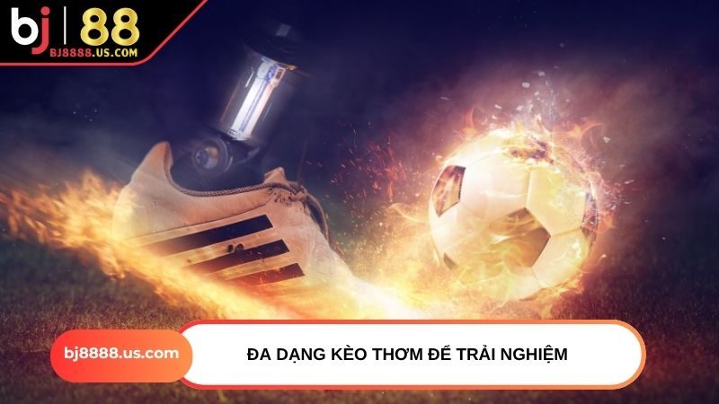 Đa dạng kèo thơm để trải nghiệm
